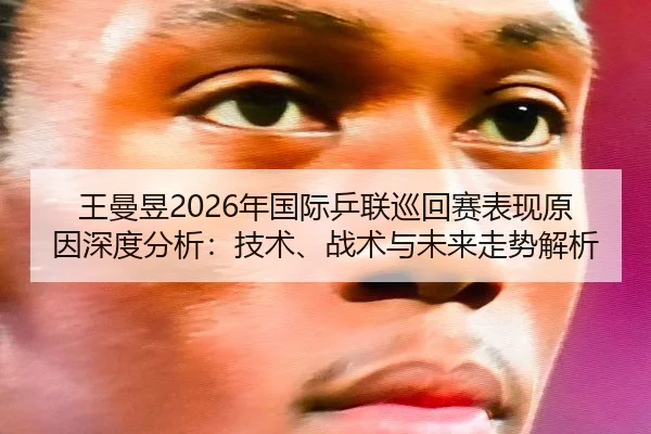 王曼昱2026年国际乒联巡回赛表现原因深度分析：技术、战术与未来走势解析
